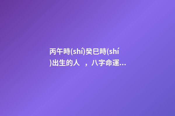 丙午時(shí)癸巳時(shí)出生的人，八字命運(yùn)如何？